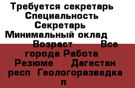 Требуется секретарь › Специальность ­ Секретарь  › Минимальный оклад ­ 38 500 › Возраст ­ 20 - Все города Работа » Резюме   . Дагестан респ.,Геологоразведка п.